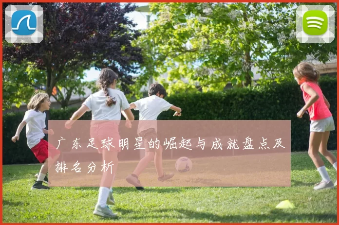 广东足球明星的崛起与成就盘点及排名分析
