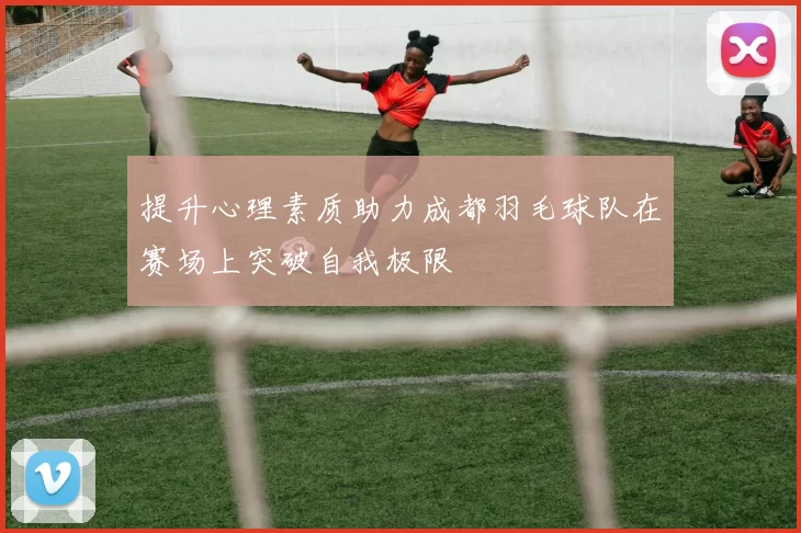 提升心理素质助力成都羽毛球队在赛场上突破自我极限