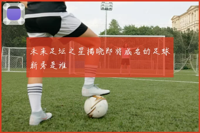 未来足坛之星揭晓即将成名的足球新秀是谁