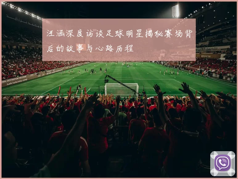 汪涵深度访谈足球明星揭秘赛场背后的故事与心路历程
