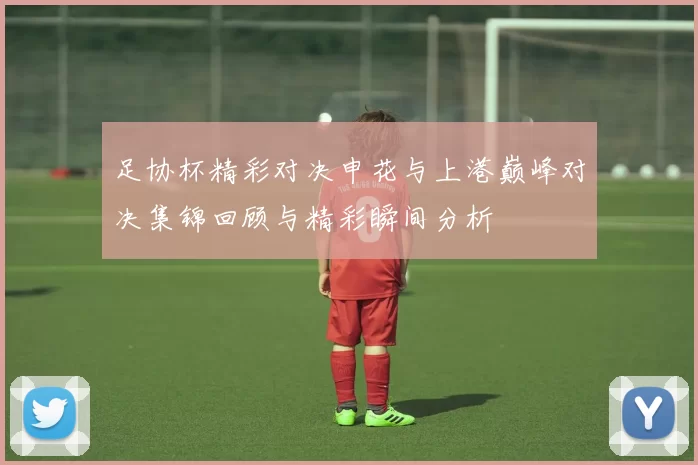 足协杯精彩对决申花与上港巅峰对决集锦回顾与精彩瞬间分析