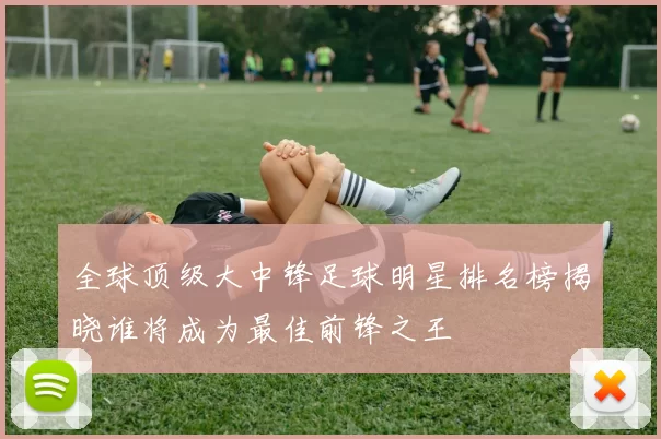 全球顶级大中锋足球明星排名榜揭晓谁将成为最佳前锋之王