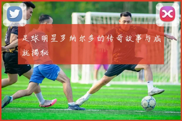 足球明星罗纳尔多的传奇故事与成就揭秘