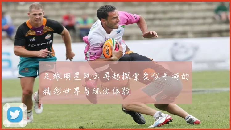 足球明星风云再起探索类似手游的精彩世界与玩法体验
