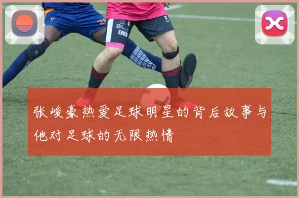 张峻豪热爱足球明星的背后故事与他对足球的无限热情