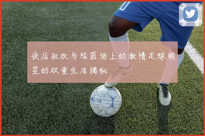 夜店狂欢与绿茵场上的激情足球明星的双重生活揭秘