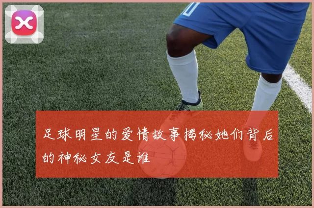 足球明星的爱情故事揭秘她们背后的神秘女友是谁