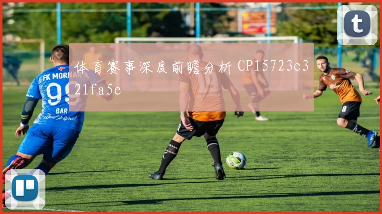 体育赛事深度前瞻分析 CP15723e321fa5e