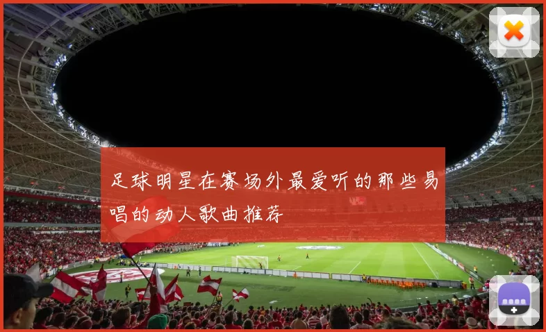 足球明星在赛场外最爱听的那些易唱的动人歌曲推荐