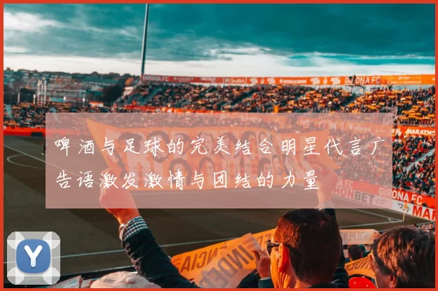 啤酒与足球的完美结合明星代言广告语激发激情与团结的力量
