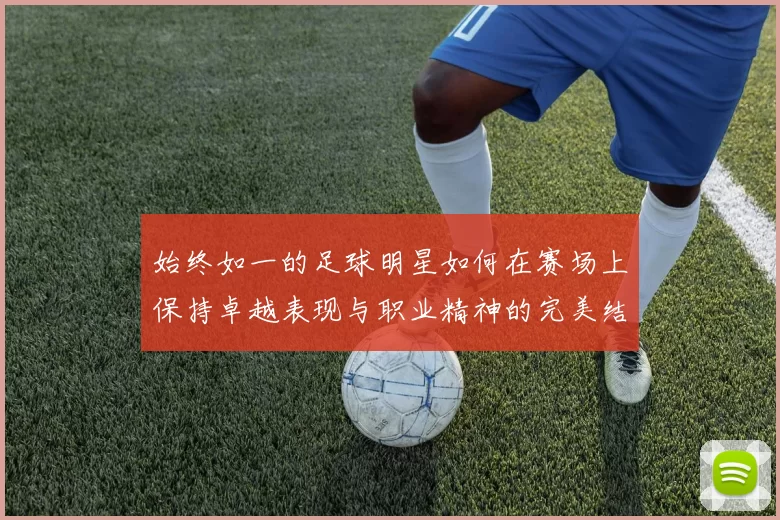始终如一的足球明星如何在赛场上保持卓越表现与职业精神的完美结合