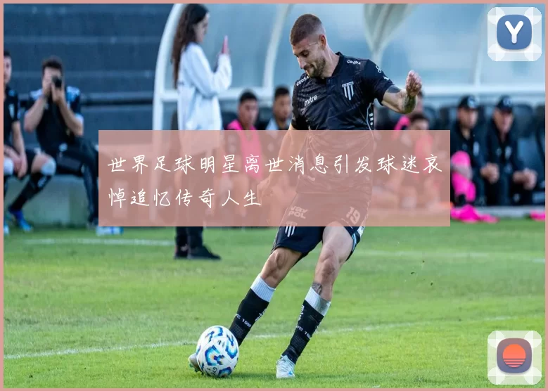 世界足球明星离世消息引发球迷哀悼追忆传奇人生