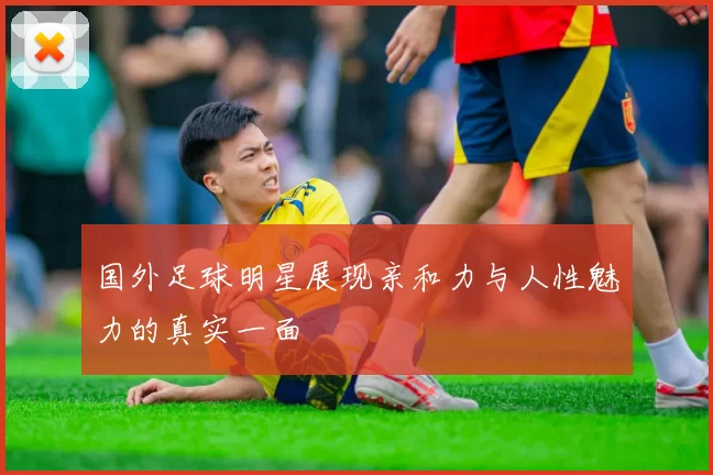 国外足球明星展现亲和力与人性魅力的真实一面