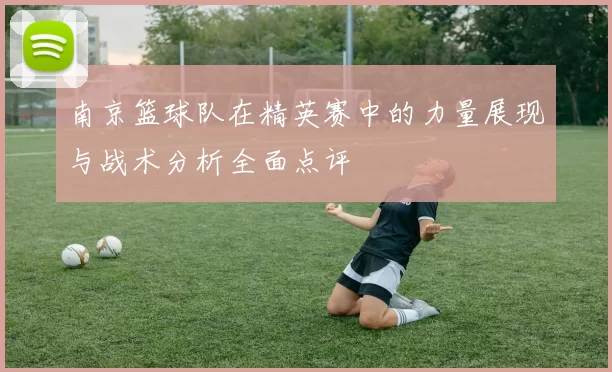 南京篮球队在精英赛中的力量展现与战术分析全面点评