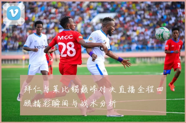 拜仁与莱比锡巅峰对决直播全程回顾精彩瞬间与战术分析