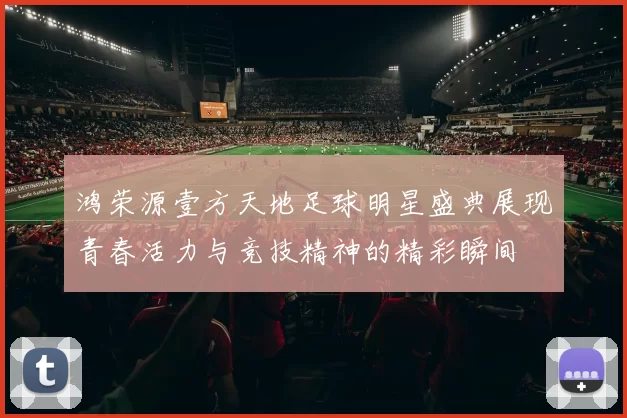 鸿荣源壹方天地足球明星盛典展现青春活力与竞技精神的精彩瞬间