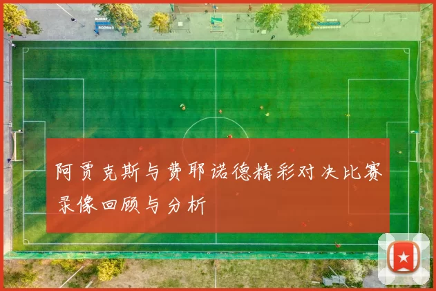 阿贾克斯与费耶诺德精彩对决比赛录像回顾与分析