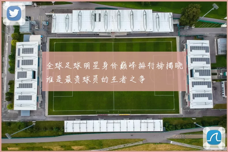 全球足球明星身价巅峰排行榜揭晓谁是最贵球员的王者之争