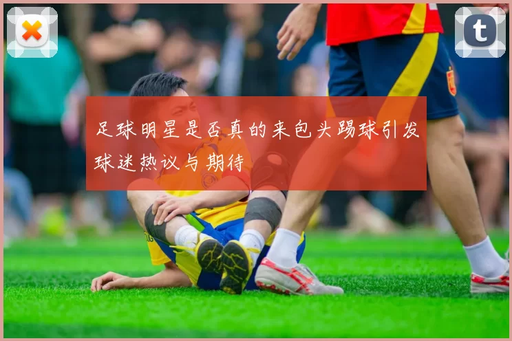 足球明星是否真的来包头踢球引发球迷热议与期待