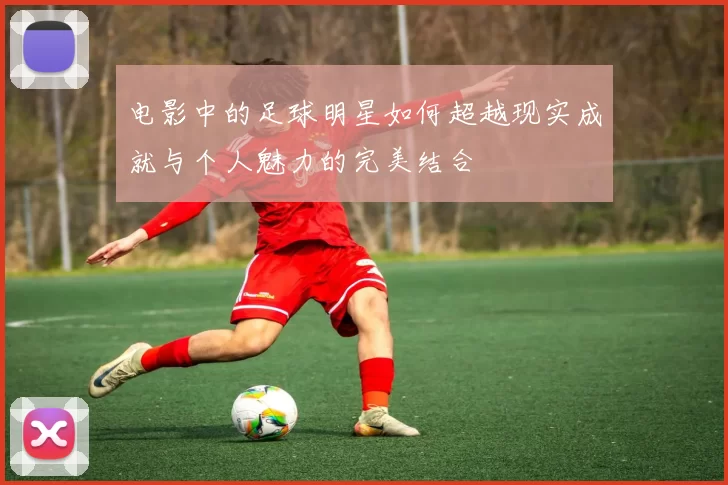 电影中的足球明星如何超越现实成就与个人魅力的完美结合