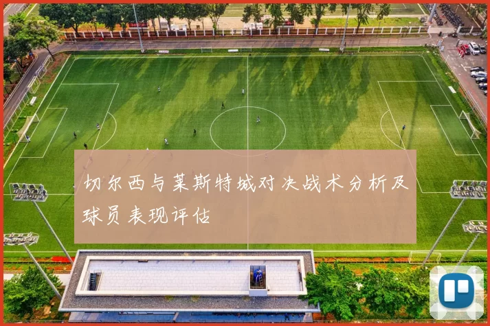 切尔西与莱斯特城对决战术分析及球员表现评估