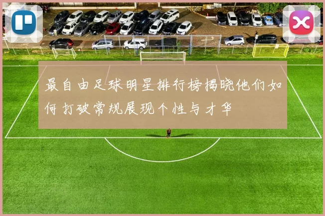 最自由足球明星排行榜揭晓他们如何打破常规展现个性与才华