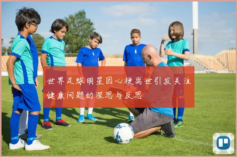 世界足球明星因心梗离世引发关注健康问题的深思与反思