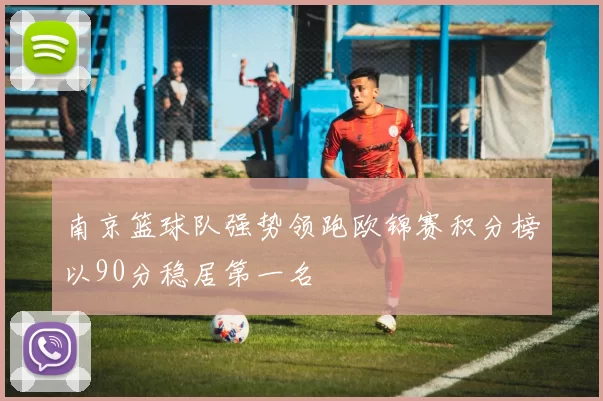 南京篮球队强势领跑欧锦赛积分榜以90分稳居第一名