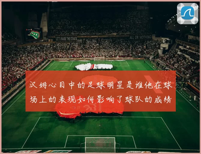 汉姆心目中的足球明星是谁他在球场上的表现如何影响了球队的成绩