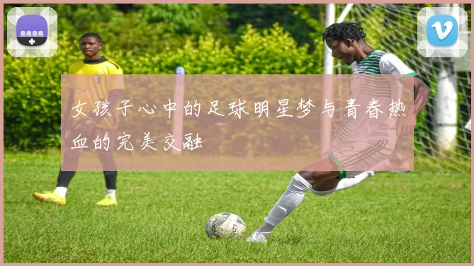 女孩子心中的足球明星梦与青春热血的完美交融