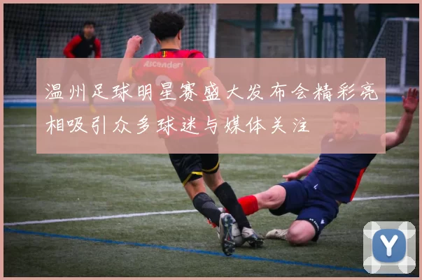 温州足球明星赛盛大发布会精彩亮相吸引众多球迷与媒体关注