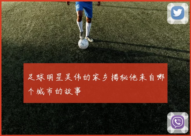 足球明星吴伟的家乡揭秘他来自哪个城市的故事
