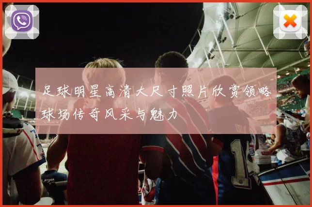 足球明星高清大尺寸照片欣赏领略球场传奇风采与魅力