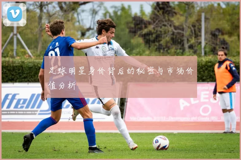 足球明星身价背后的秘密与市场价值分析