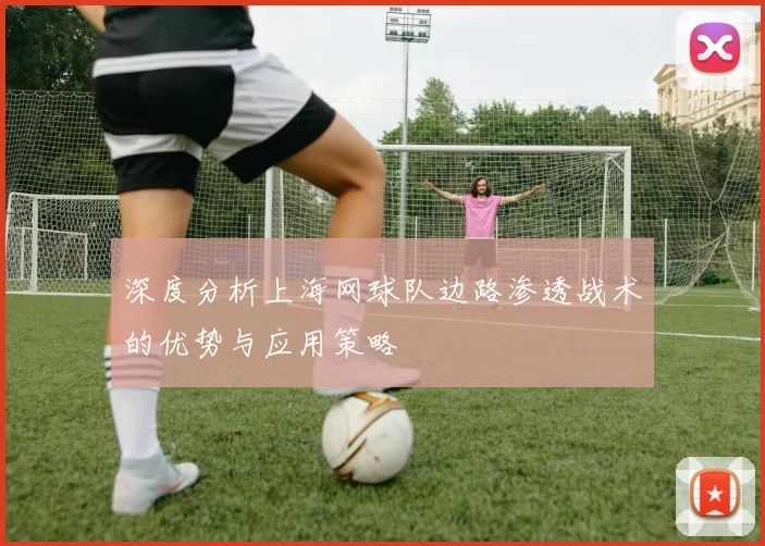 深度分析上海网球队边路渗透战术的优势与应用策略