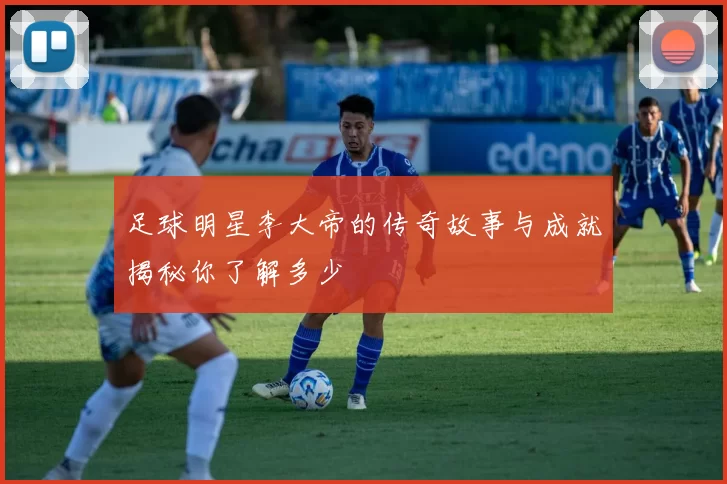 足球明星李大帝的传奇故事与成就揭秘你了解多少