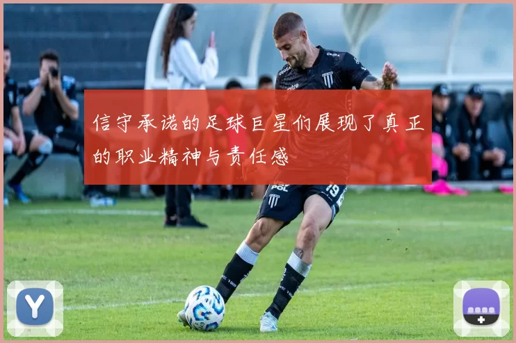信守承诺的足球巨星们展现了真正的职业精神与责任感