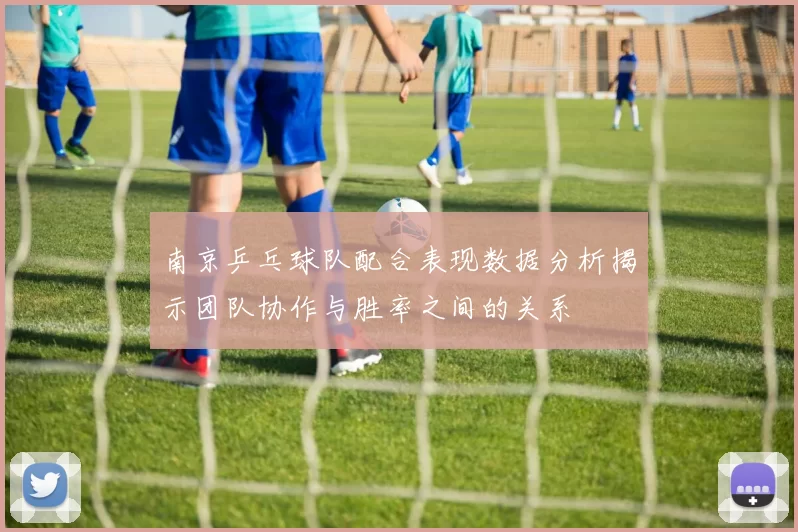 南京乒乓球队配合表现数据分析揭示团队协作与胜率之间的关系