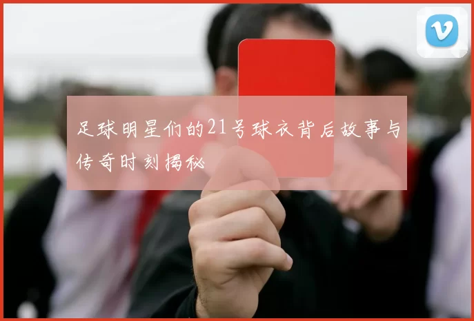 足球明星们的21号球衣背后故事与传奇时刻揭秘