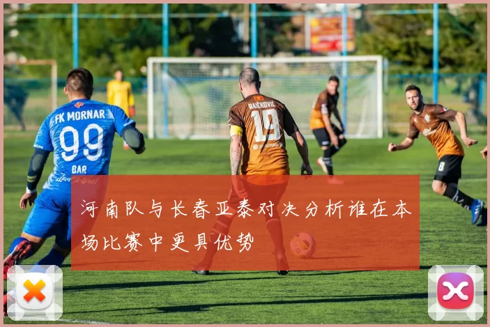 河南队与长春亚泰对决分析谁在本场比赛中更具优势