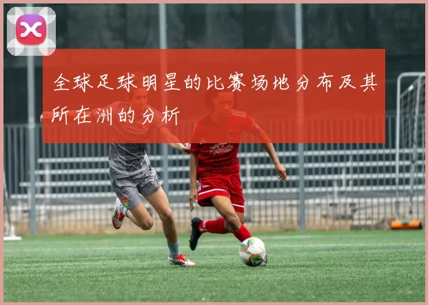全球足球明星的比赛场地分布及其所在洲的分析