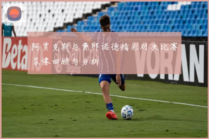 阿贾克斯与费耶诺德精彩对决比赛录像回顾与分析
