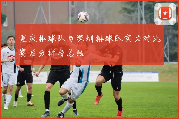 重庆排球队与深圳排球队实力对比赛后分析与总结