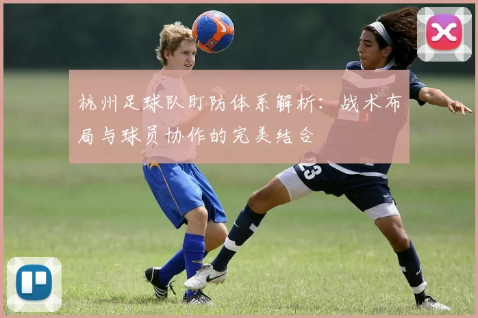 杭州足球队盯防体系解析：战术布局与球员协作的完美结合