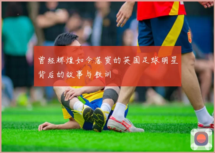 曾经辉煌如今落寞的英国足球明星背后的故事与教训