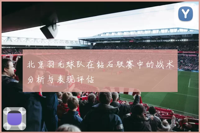 北京羽毛球队在钻石联赛中的战术分析与表现评估