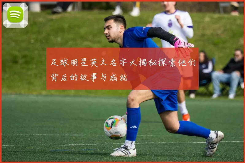 足球明星英文名字大揭秘探索他们背后的故事与成就