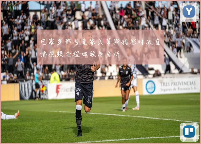 巴塞罗那与皇家贝蒂斯精彩对决直播视频全程回放与分析
