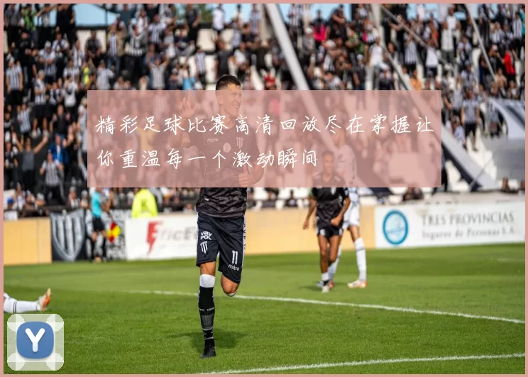 精彩足球比赛高清回放尽在掌握让你重温每一个激动瞬间
