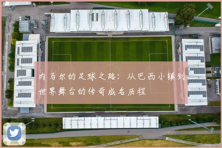 内马尔的足球之路：从巴西小镇到世界舞台的传奇成名历程
